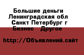 Большие деньги - Ленинградская обл., Санкт-Петербург г. Бизнес » Другое   